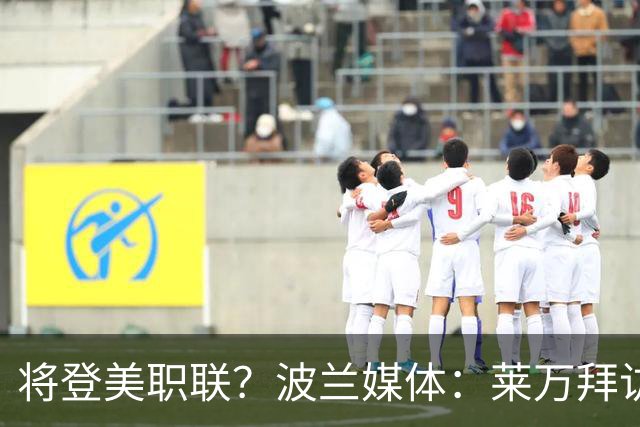 将登美职联？波兰媒体：莱万拜访芝加哥火焰并谈判，消除加盟疑虑